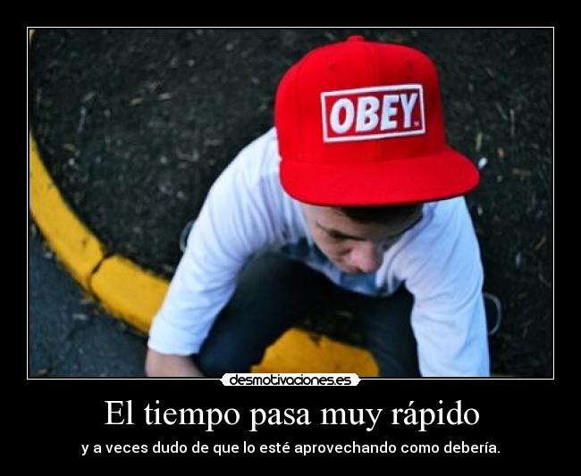 El tiempo pasa muy rápido - y a veces dudo de que lo esté aprovechando como debería.