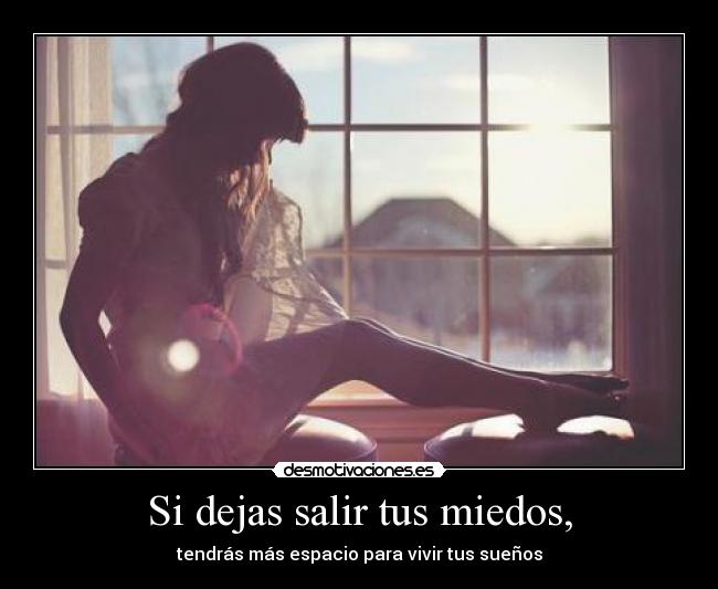 Si dejas salir tus miedos, -