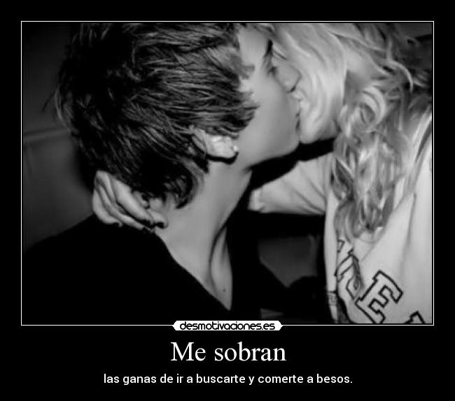 Me sobran - las ganas de ir a buscarte y comerte a besos.