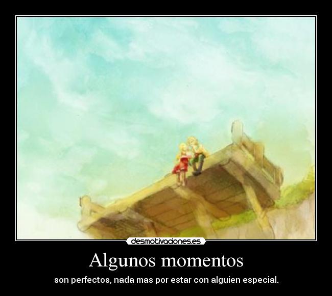 Algunos momentos - son perfectos, nada mas por estar con alguien especial.