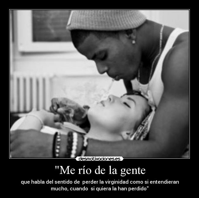 Me río de la gente - que habla del sentido de  perder la virginidad como si entendieran
mucho, cuando  si quiera la han perdido