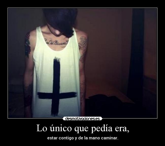 Lo único que pedía era, - estar contigo y de la mano caminar.