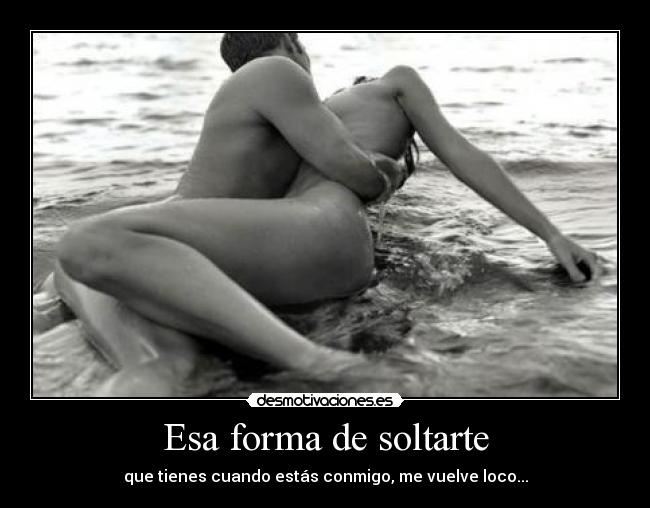 Esa forma de soltarte - que tienes cuando estás conmigo, me vuelve loco...