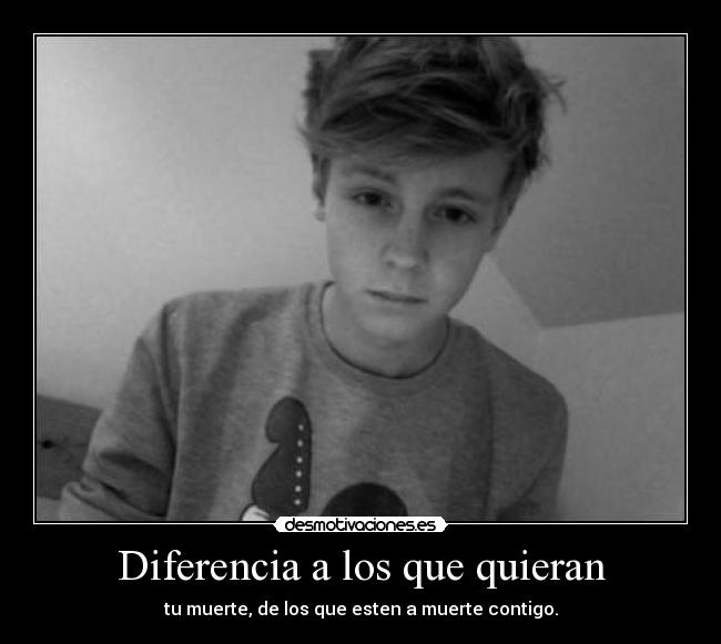 Diferencia a los que quieran - tu muerte, de los que esten a muerte contigo.