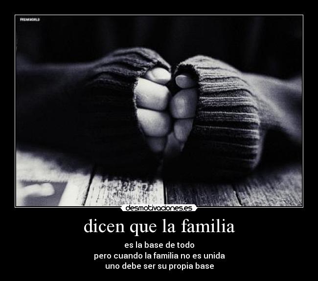 dicen que la familia - es la base de todo
pero cuando la familia no es unida
uno debe ser su propia base