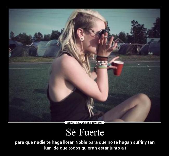 Sé Fuerte - para que nadie te haga llorar, Noble para que no te hagan sufrir y tan
Humilde que todos quieran estar junto a ti