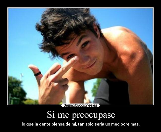 Si me preocupase - lo que la gente piensa de mi, tan solo seria un mediocre mas.