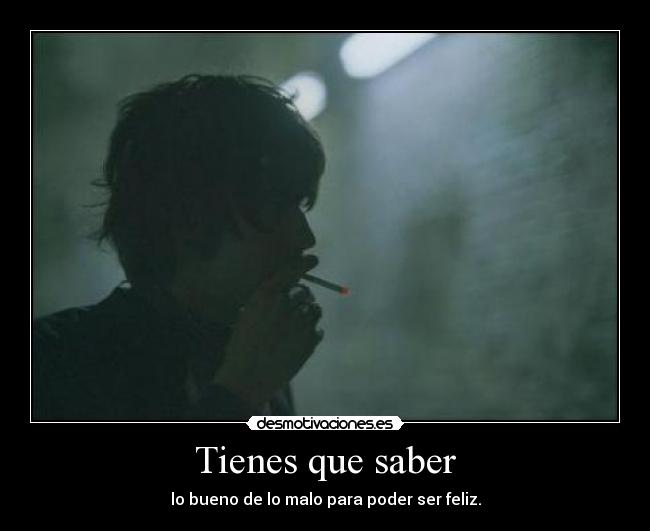 Tienes que saber - lo bueno de lo malo para poder ser feliz.