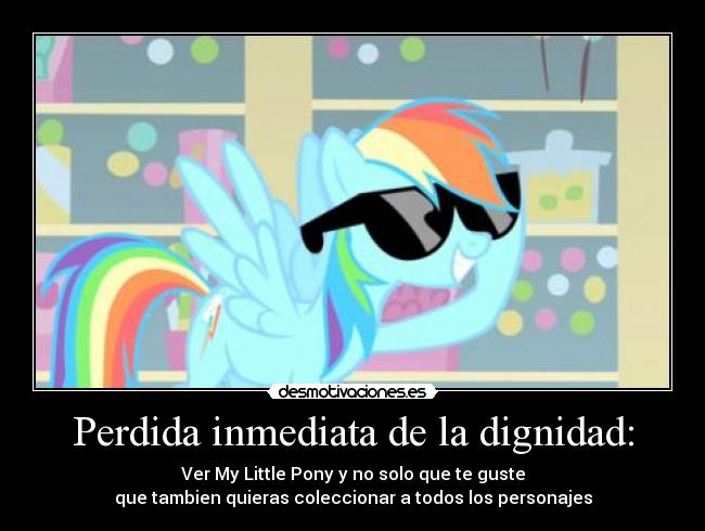Perdida inmediata de la dignidad: - Ver My Little Pony y no solo que te guste
que tambien quieras coleccionar a todos los personajes