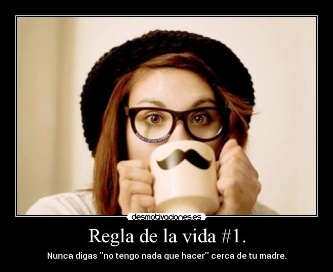 Regla de la vida #1. - Nunca digas no tengo nada que hacer cerca de tu madre.