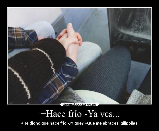 +Hace frío -Ya ves... - +He dicho que hace frio -¿Y qué? +Que me abraces, gilipollas.