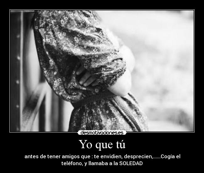 Yo que tú - antes de tener amigos que : te envidien, desprecien,......Cogía el
teléfono, y llamaba a la SOLEDAD