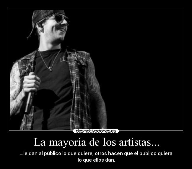 La mayoría de los artistas... - ...le dan al público lo que quiere, otros hacen que el publico quiera lo que ellos dan.