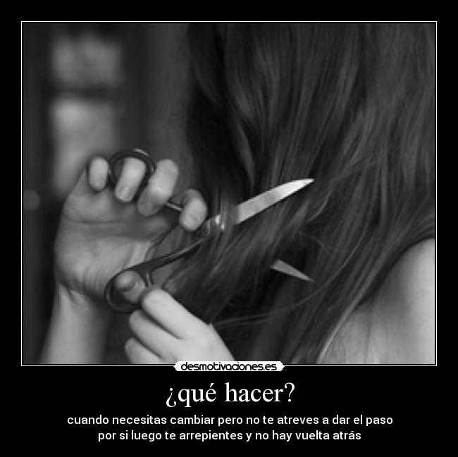 ¿qué hacer? - cuando necesitas cambiar pero no te atreves a dar el paso
por si luego te arrepientes y no hay vuelta atrás