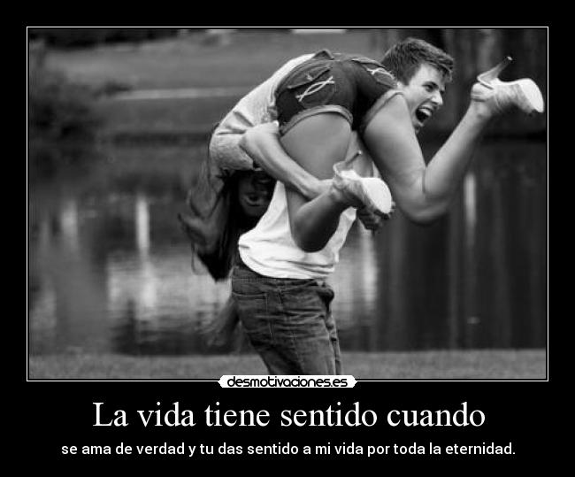 La vida tiene sentido cuando - se ama de verdad y tu das sentido a mi vida por toda la eternidad.