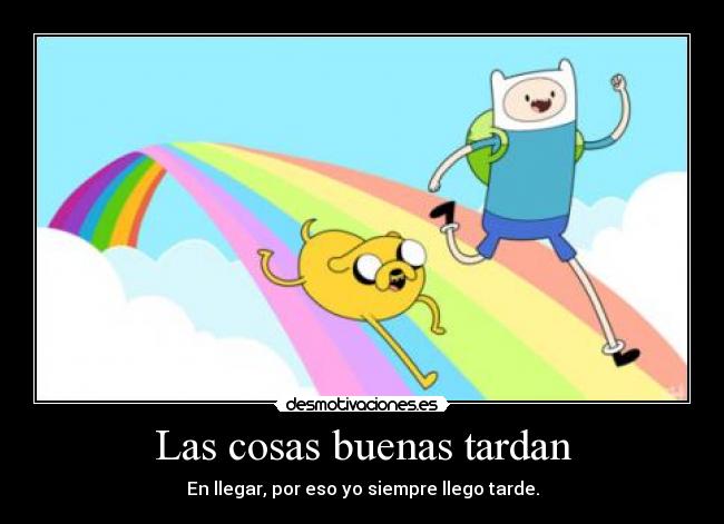 Las cosas buenas tardan - En llegar, por eso yo siempre llego tarde.