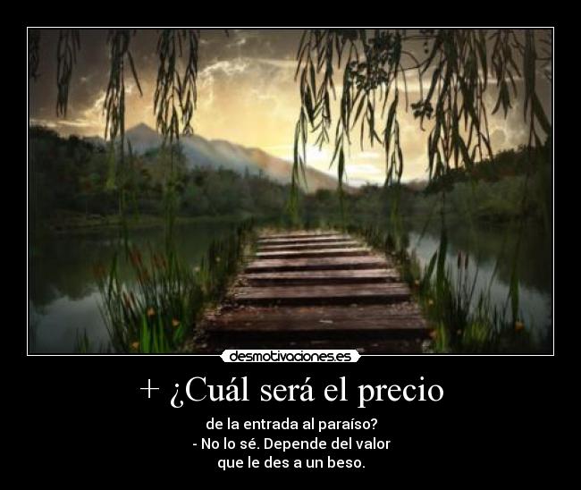 + ¿Cuál será el precio - de la entrada al paraíso?
- No lo sé. Depende del valor
que le des a un beso.