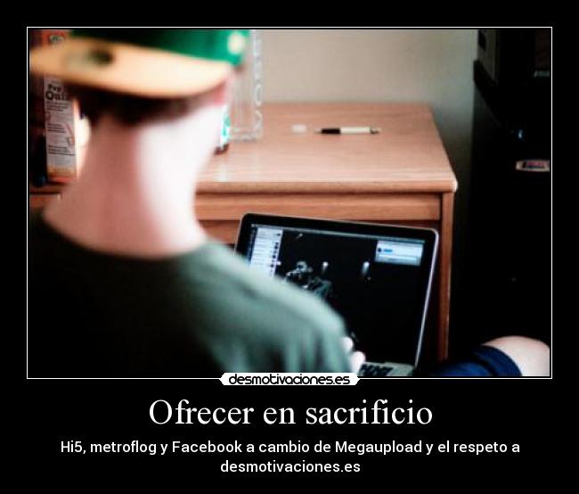 Ofrecer en sacrificio - Hi5, metroflog y Facebook a cambio de Megaupload y el respeto a desmotivaciones.es