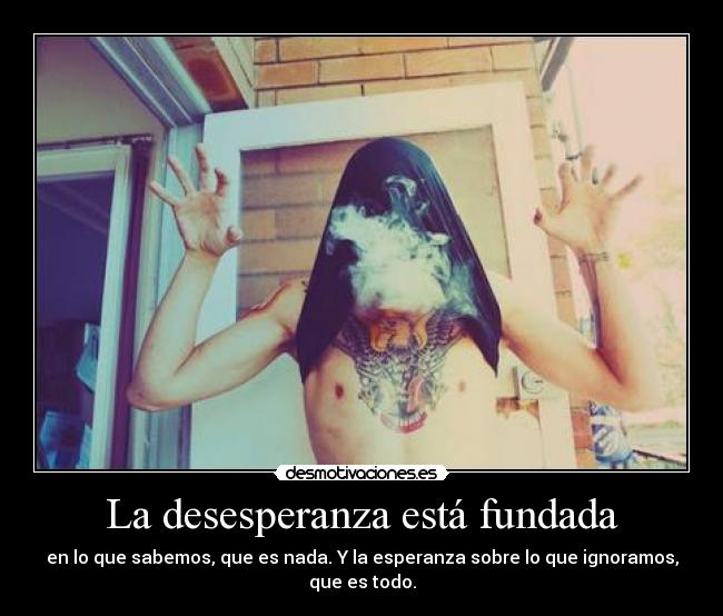 La desesperanza está fundada - en lo que sabemos, que es nada. Y la esperanza sobre lo que ignoramos, que es todo.