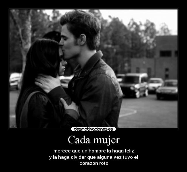 Cada mujer - merece que un hombre la haga feliz
y la haga olvidar que alguna vez tuvo el
corazon roto