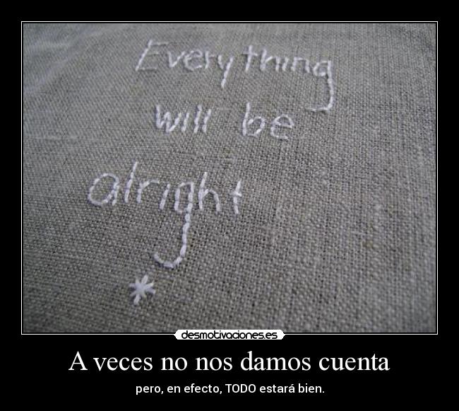 A veces no nos damos cuenta - pero, en efecto, TODO estará bien.