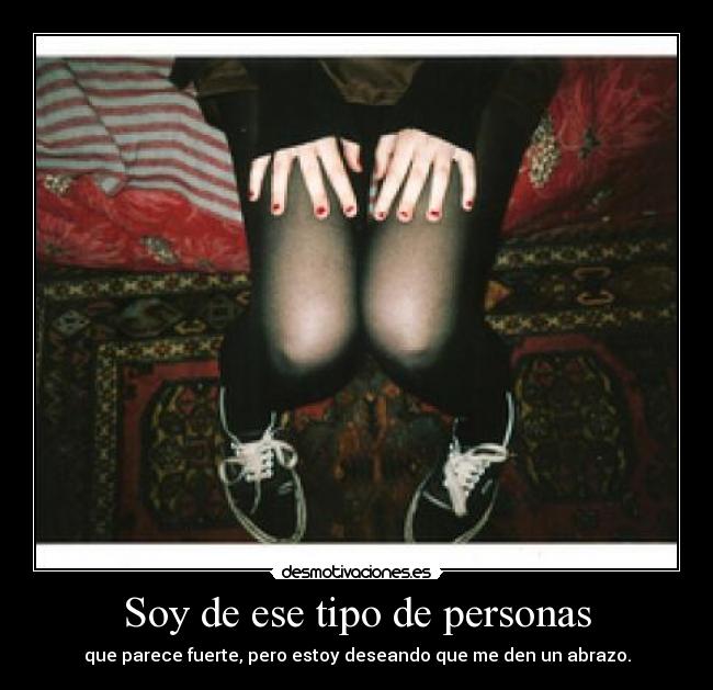 Soy de ese tipo de personas - que parece fuerte, pero estoy deseando que me den un abrazo.