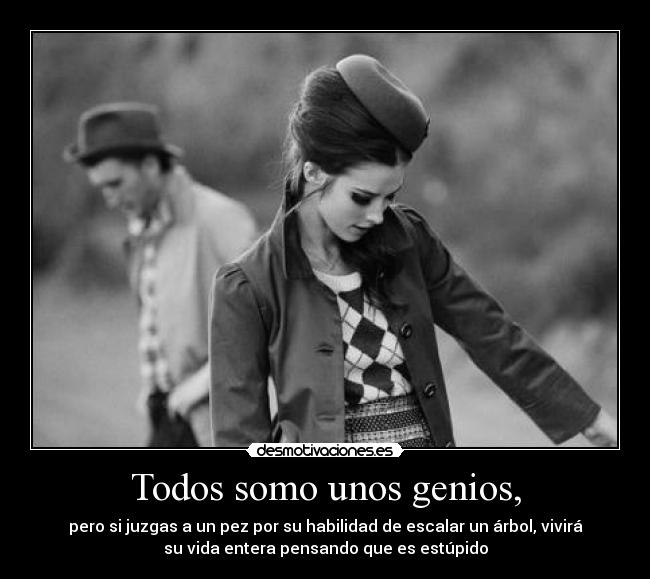 Todos somo unos genios, - pero si juzgas a un pez por su habilidad de escalar un árbol, vivirá
su vida entera pensando que es estúpido