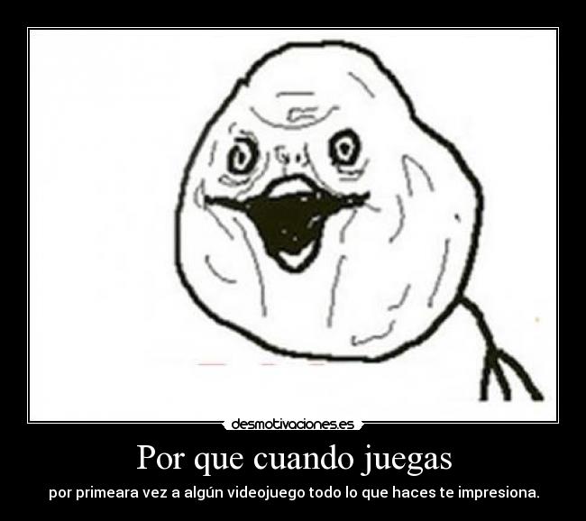 Por que cuando juegas - por primeara vez a algún videojuego todo lo que haces te impresiona.