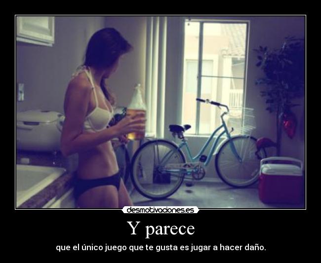 Y parece - que el único juego que te gusta es jugar a hacer daño.