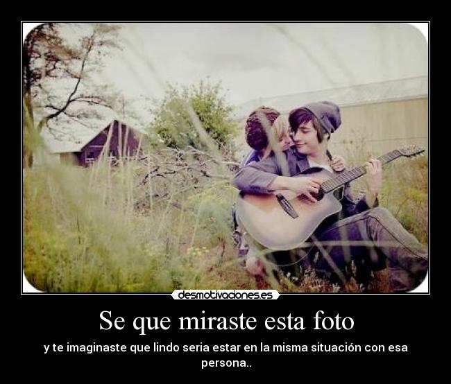 Se que miraste esta foto - y te imaginaste que lindo seria estar en la misma situación con esa persona..