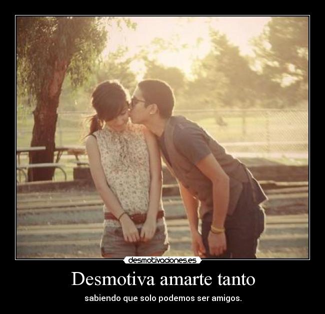 Desmotiva amarte tanto - sabiendo que solo podemos ser amigos.