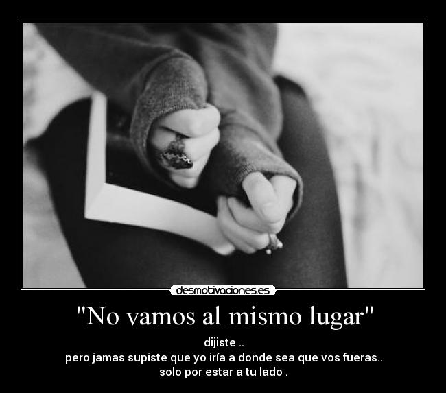 No vamos al mismo lugar - dijiste ..
pero jamas supiste que yo iría a donde sea que vos fueras..
solo por estar a tu lado .