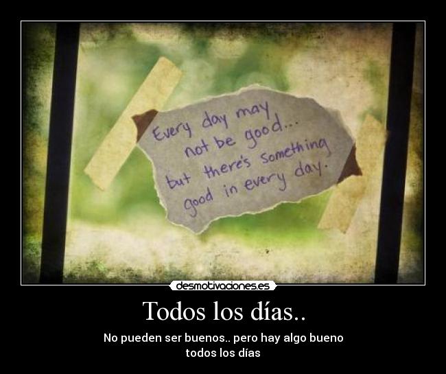 Todos los días.. - No pueden ser buenos.. pero hay algo bueno
todos los días♥