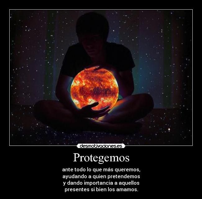 Protegemos - ante todo lo que más queremos,
ayudando a quien pretendemos
y dando importancia a aquellos
presentes si bien los amamos.