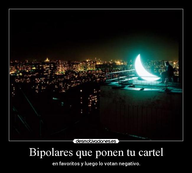 Bipolares que ponen tu cartel - en favoritos y luego lo votan negativo.