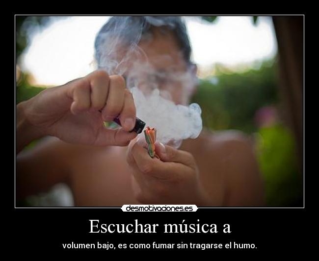 Escuchar música a - volumen bajo, es como fumar sin tragarse el humo.
