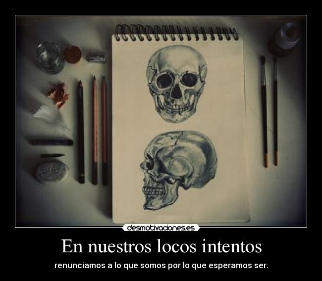 En nuestros locos intentos - renunciamos a lo que somos por lo que esperamos ser.