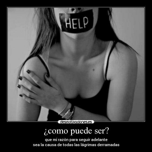 ¿como puede ser? - que mi razón para seguir adelante
sea la causa de todas las lágrimas derramadas