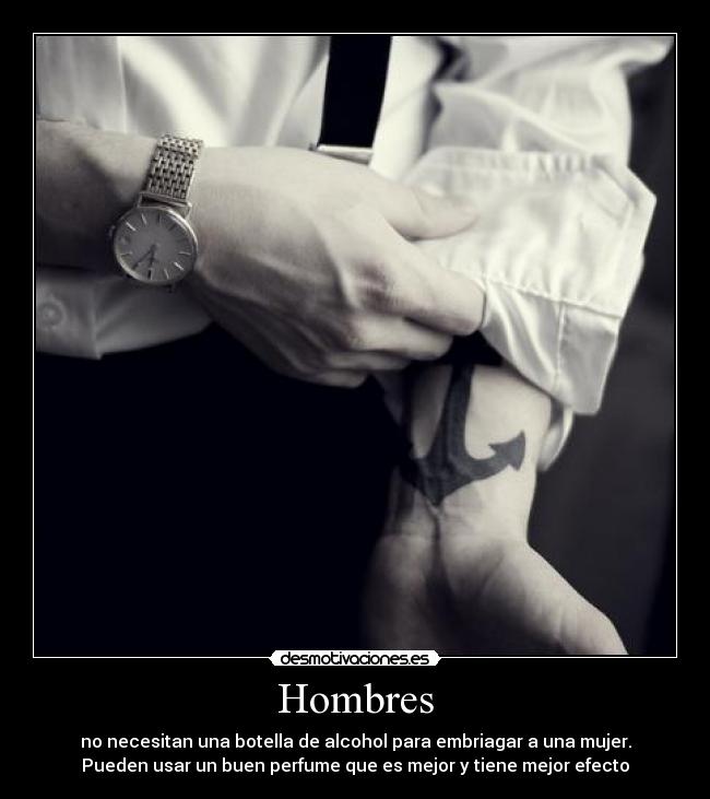 Hombres - no necesitan una botella de alcohol para embriagar a una mujer.
Pueden usar un buen perfume que es mejor y tiene mejor efecto