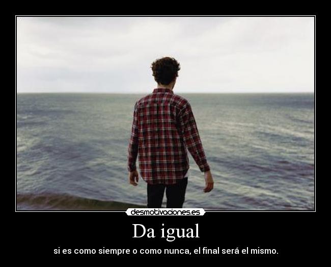 Da igual - si es como siempre o como nunca, el final será el mismo.