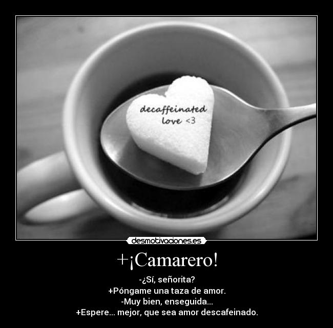 +¡Camarero! - -¿Sí, señorita?
+Póngame una taza de amor.
-Muy bien, enseguida...
+Espere... mejor, que sea amor descafeinado.
