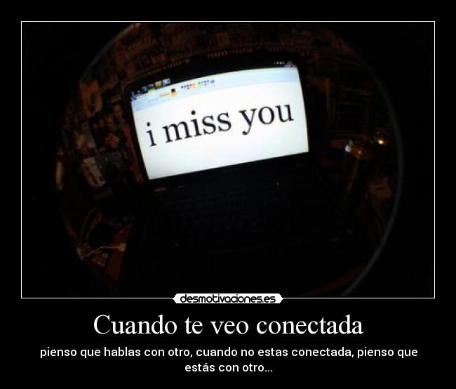Cuando te veo conectada - pienso que hablas con otro, cuando no estas conectada, pienso que estás con otro...