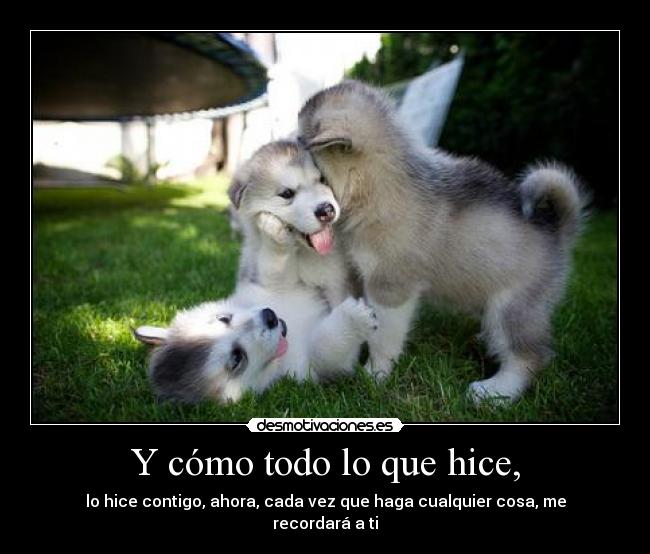 Y cómo todo lo que hice, - lo hice contigo, ahora, cada vez que haga cualquier cosa, me recordará a ti