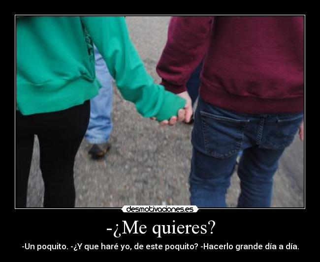 -¿Me quieres? - -Un poquito. -¿Y que haré yo, de este poquito? -Hacerlo grande día a día.