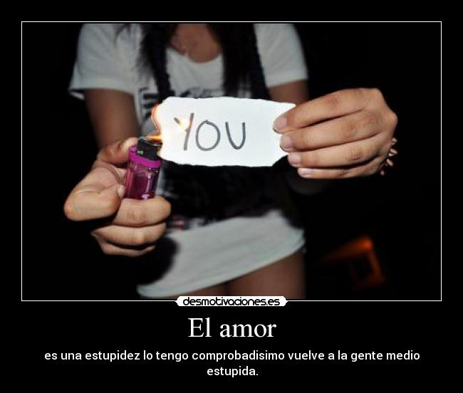 El amor - es una estupidez lo tengo comprobadisimo vuelve a la gente medio estupida.