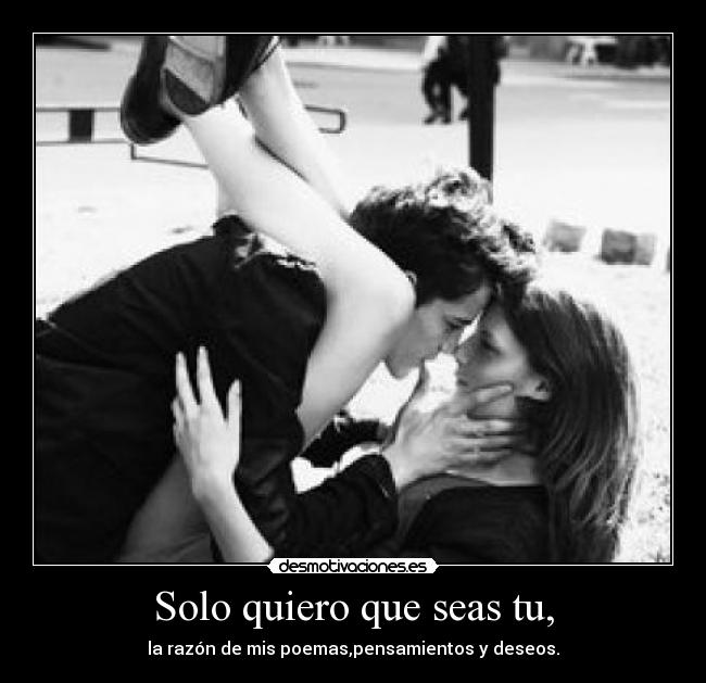 Solo quiero que seas tu, - la razón de mis poemas,pensamientos y deseos.