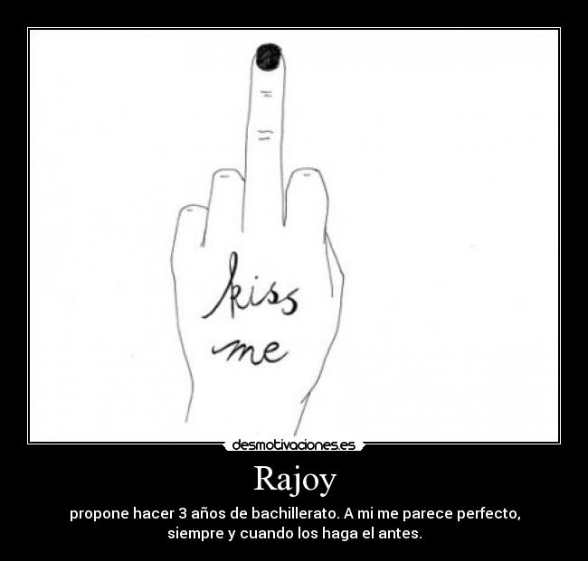 Rajoy - propone hacer 3 años de bachillerato. A mi me parece perfecto,
siempre y cuando los haga el antes.