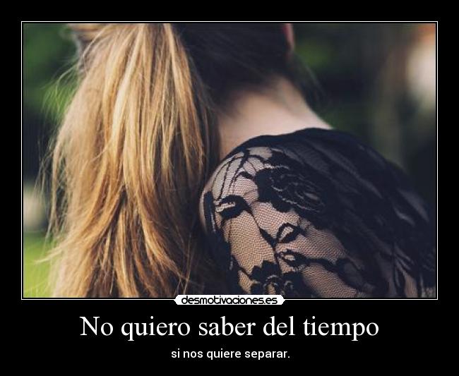 No quiero saber del tiempo - si nos quiere separar.