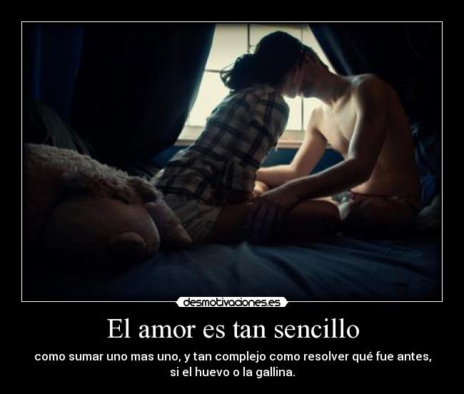 El amor es tan sencillo - como sumar uno mas uno, y tan complejo como resolver qué fue antes,
si el huevo o la gallina.
