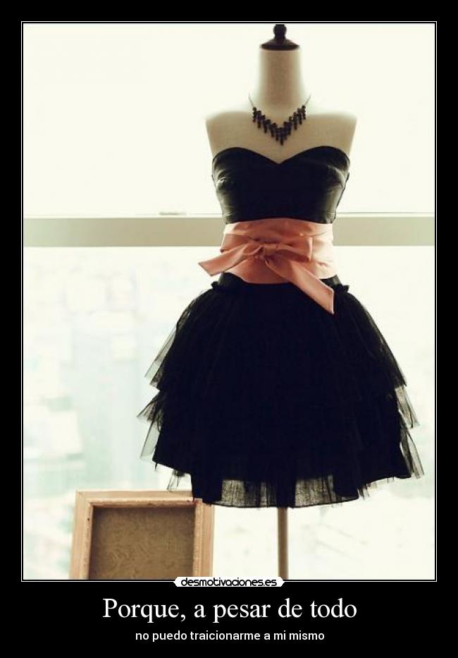 Porque, a pesar de todo - no puedo traicionarme a mi mismo